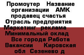 Промоутер › Название организации ­ АМК продавец счастья › Отрасль предприятия ­ Маркетинг, реклама, PR › Минимальный оклад ­ 1 - Все города Работа » Вакансии   . Кировская обл.,Сезенево д.